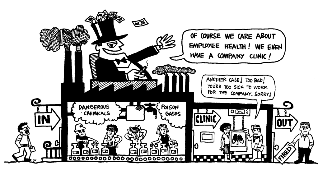 Comic of a man in a top hat covered in money on top of a factory saying "of course we care about employee health! We even have a company clinic!" and below him, a person walks into the factory with clouds that say "Dangerous chemicals" and "poison gases", to a clinic, where a doctor says "Another case! too bad! You're too sick to work for the company. Sorry!" and then a sign that says "fired"